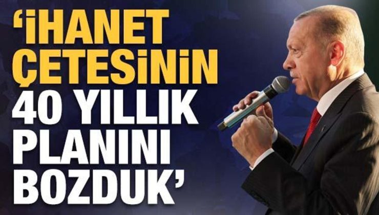 Cumhurbaşkanı Erdoğan: ‘ihanet çetesinin 40 yıllık planını bozduk’